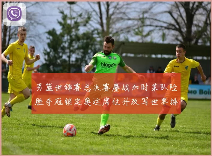 男篮世锦赛总决赛鏖战加时某队险胜夺冠锁定奥运席位并改写世界排名