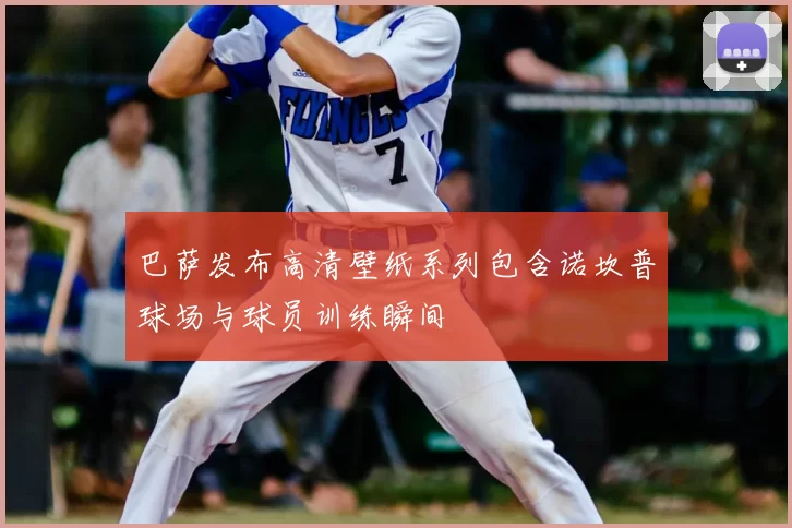 巴萨发布高清壁纸系列包含诺坎普球场与球员训练瞬间