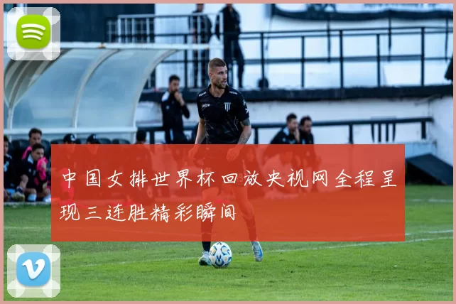中国女排世界杯回放央视网全程呈现三连胜精彩瞬间