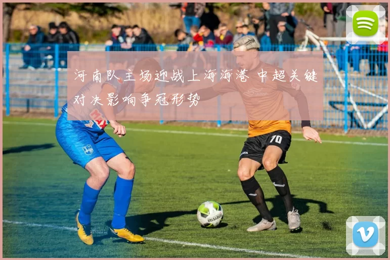 河南队主场迎战上海海港 中超关键对决影响争冠形势