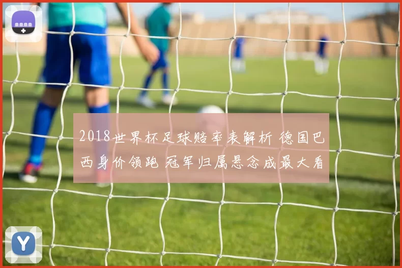 2018世界杯足球赔率表解析 德国巴西身价领跑 冠军归属悬念成最大看点