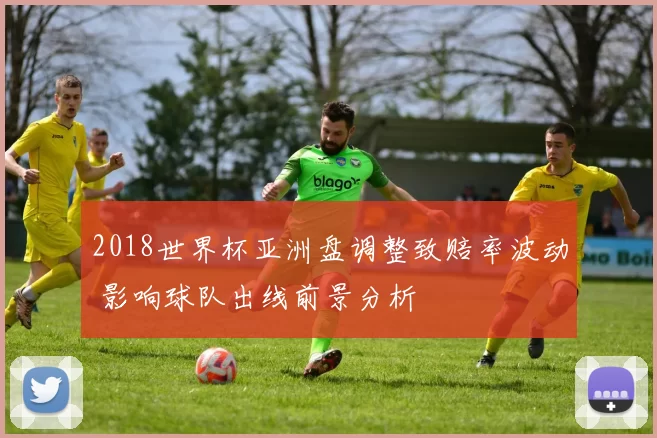 2018世界杯亚洲盘调整致赔率波动 影响球队出线前景分析