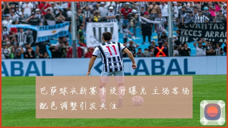 巴萨球衣新赛季设计曝光 主场客场配色调整引发关注