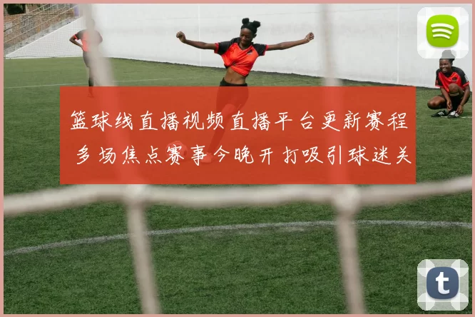 篮球线直播视频直播平台更新赛程 多场焦点赛事今晚开打吸引球迷关注