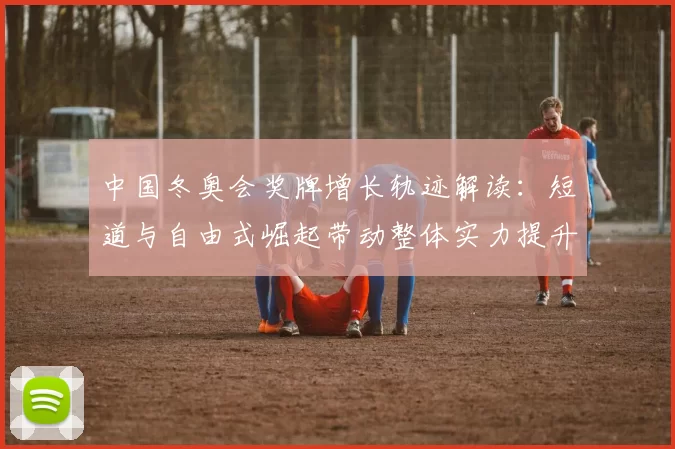 中国冬奥会奖牌增长轨迹解读：短道与自由式崛起带动整体实力提升
