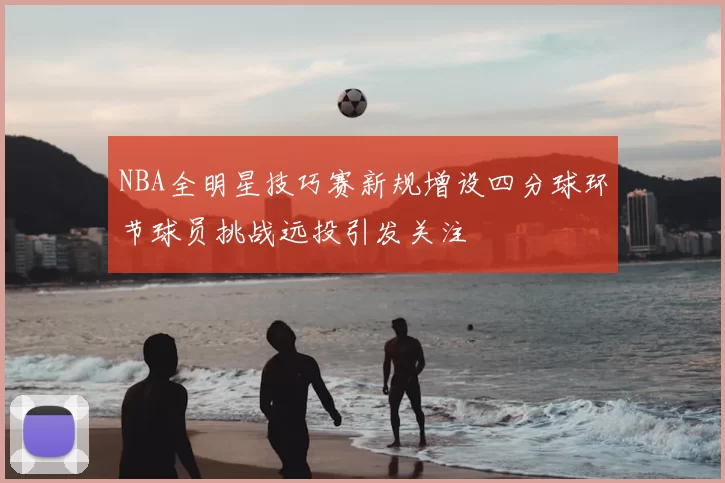 NBA全明星技巧赛新规增设四分球环节球员挑战远投引发关注