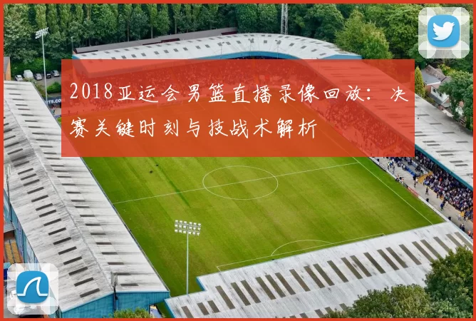 2018亚运会男篮直播录像回放：决赛关键时刻与技战术解析