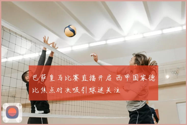 巴萨皇马比赛直播开启 西甲国家德比焦点对决吸引球迷关注