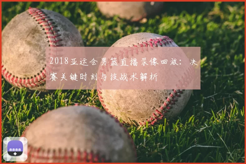 2018亚运会男篮直播录像回放：决赛关键时刻与技战术解析