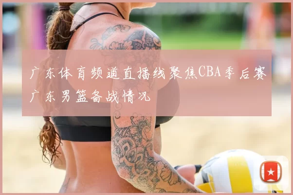 广东体育频道直播线聚焦CBA季后赛广东男篮备战情况