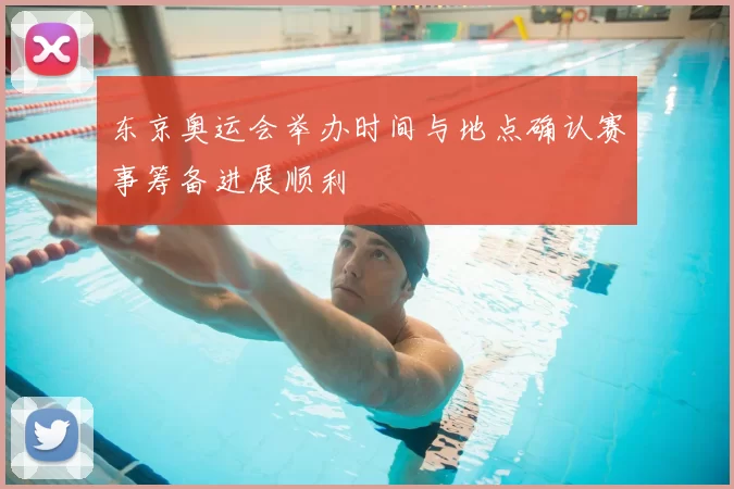 东京奥运会举办时间与地点确认赛事筹备进展顺利