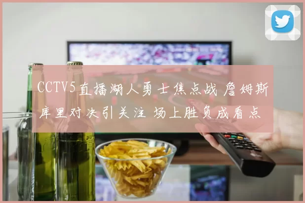 CCTV5直播湖人勇士焦点战 詹姆斯库里对决引关注 场上胜负成看点