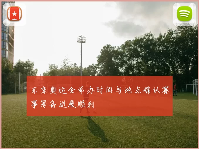 东京奥运会举办时间与地点确认赛事筹备进展顺利