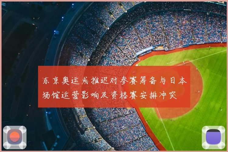 东京奥运或推迟对参赛筹备与日本场馆运营影响及资格赛安排冲突