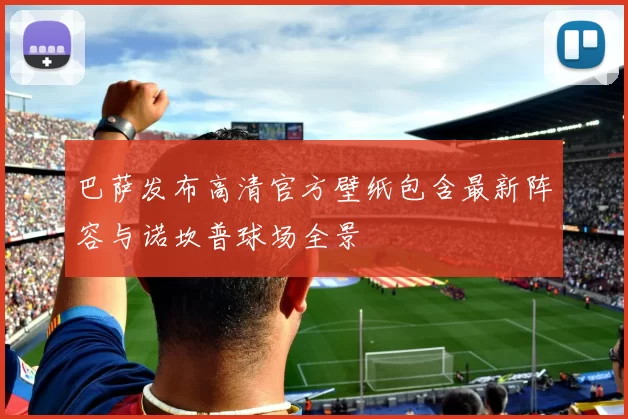 巴萨发布高清官方壁纸包含最新阵容与诺坎普球场全景