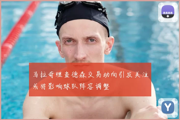 马拉奇理查德森交易动向引发关注或将影响球队阵容调整