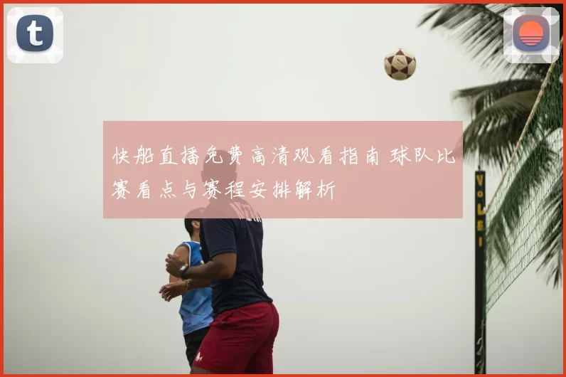 快船直播免费高清观看指南 球队比赛看点与赛程安排解析
