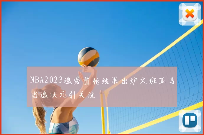 NBA2023选秀首轮结果出炉文班亚马当选状元引关注