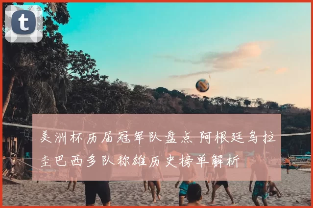美洲杯历届冠军队盘点 阿根廷乌拉圭巴西多队称雄历史榜单解析