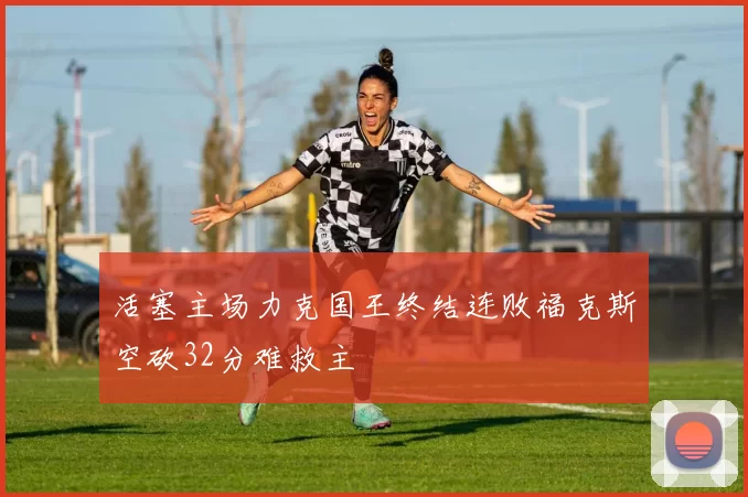 活塞主场力克国王终结连败福克斯空砍32分难救主