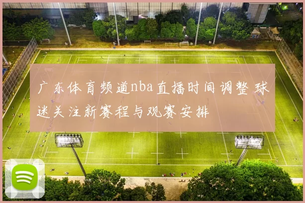 广东体育频道nba直播时间调整 球迷关注新赛程与观赛安排