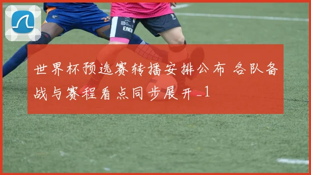 世界杯预选赛转播安排公布 各队备战与赛程看点同步展开_1