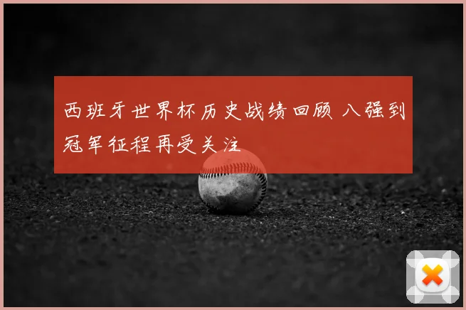 西班牙世界杯历史战绩回顾 八强到冠军征程再受关注
