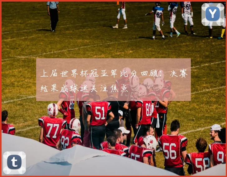 上届世界杯冠亚军比分回顾：决赛结果成球迷关注焦点