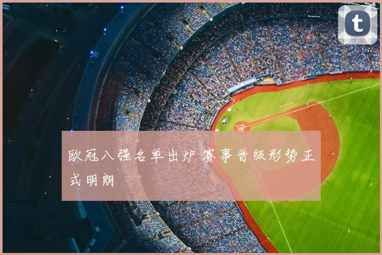 欧冠八强名单出炉 赛事晋级形势正式明朗