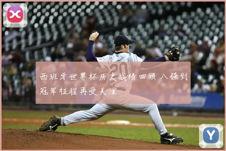西班牙世界杯历史战绩回顾 八强到冠军征程再受关注
