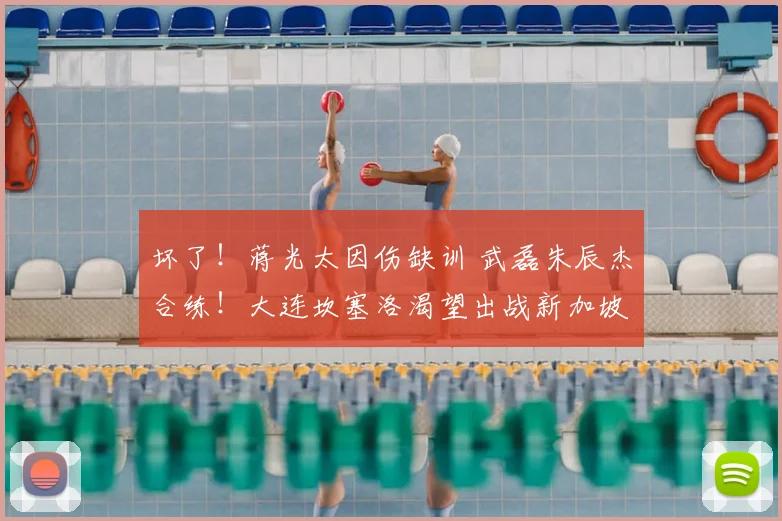 坏了！蒋光太因伤缺训 武磊朱辰杰合练！大连坎塞洛渴望出战新加坡