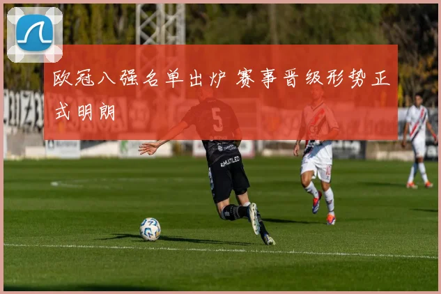 欧冠八强名单出炉 赛事晋级形势正式明朗
