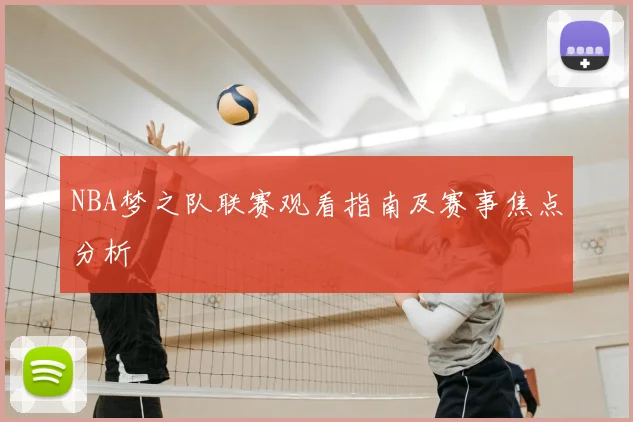 NBA梦之队联赛观看指南及赛事焦点分析