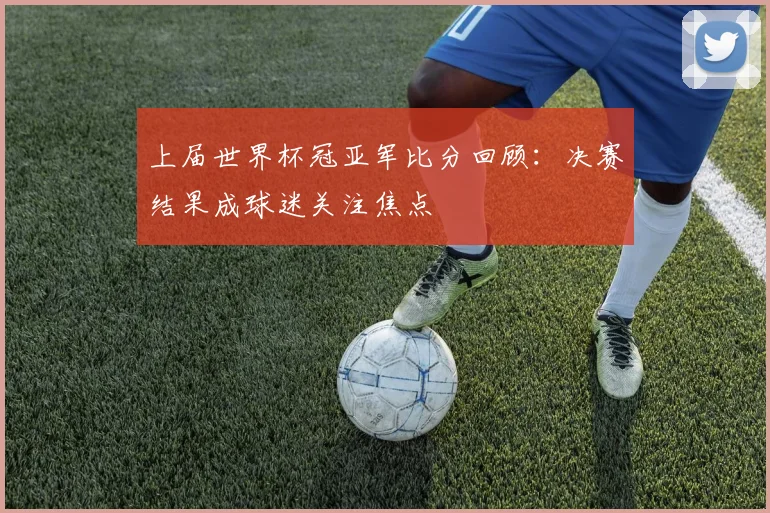 上届世界杯冠亚军比分回顾：决赛结果成球迷关注焦点