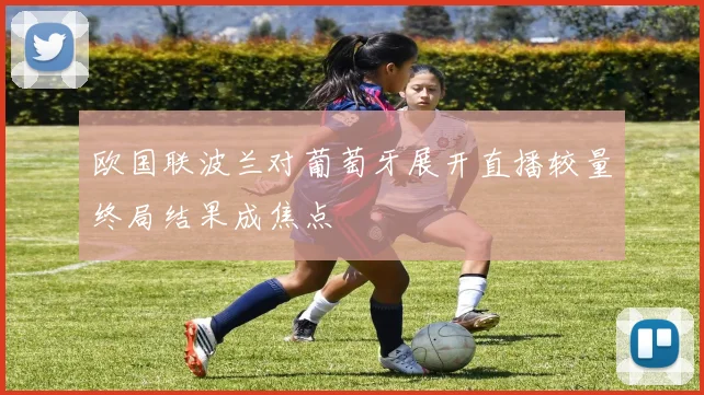 欧国联波兰对葡萄牙展开直播较量终局结果成焦点