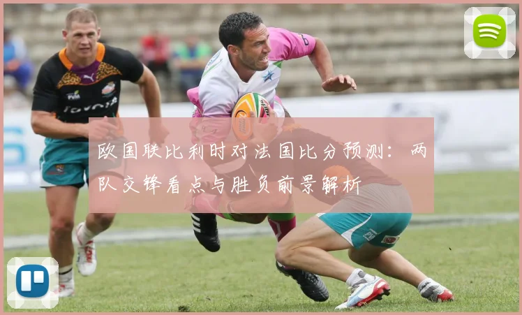 欧国联比利时对法国比分预测：两队交锋看点与胜负前景解析