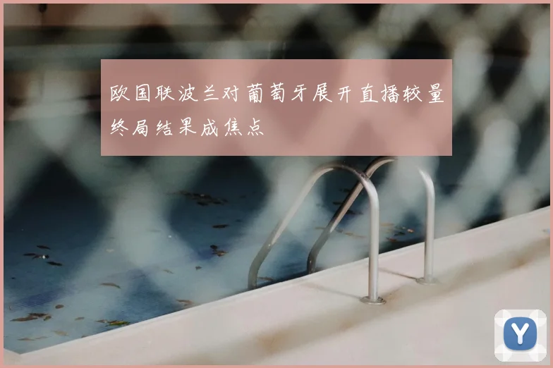 欧国联波兰对葡萄牙展开直播较量终局结果成焦点